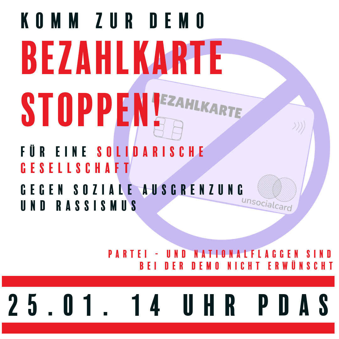 Komm zur Demo "Bezahlkarte stoppen!" Für eine solidarische Gesellschaft. Gegen soziale Ausgrenzung und Rassismus. Partei- und Nationalflaggen sind bei der Demo nicht erwünscht.
25.1. 14 Uhr PDAS